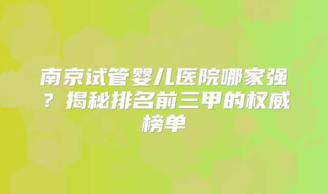 南京试管婴儿医院哪家强？揭秘排名前三甲的权威榜单