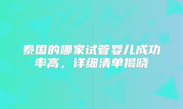 泰国的哪家试管婴儿成功率高，详细清单揭晓