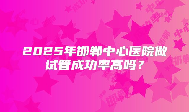 2025年邯郸中心医院做试管成功率高吗？