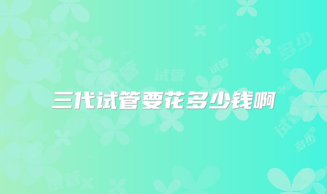 三代试管要花多少钱啊