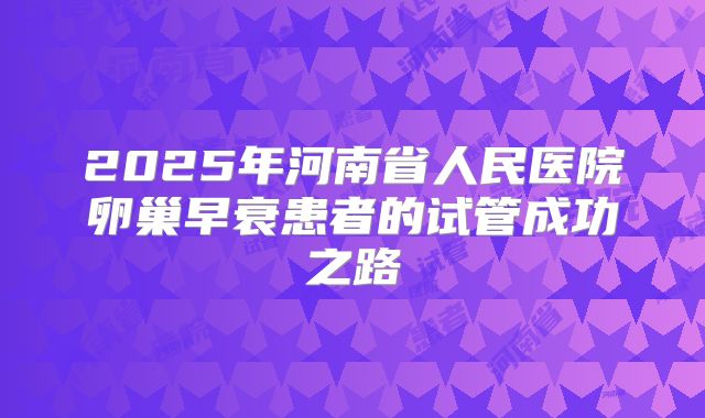 2025年河南省人民医院卵巢早衰患者的试管成功之路