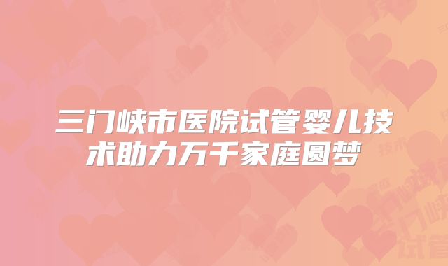 三门峡市医院试管婴儿技术助力万千家庭圆梦