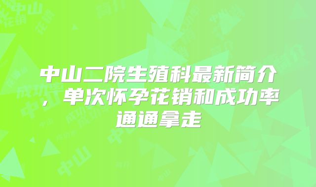 中山二院生殖科最新简介，单次怀孕花销和成功率通通拿走
