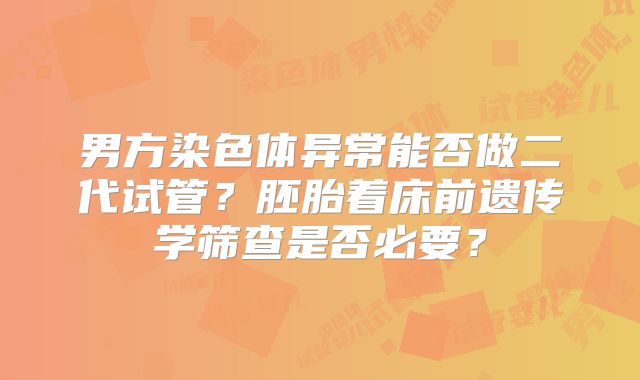男方染色体异常能否做二代试管？胚胎着床前遗传学筛查是否必要？