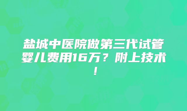 盐城中医院做第三代试管婴儿费用16万?附上技术!