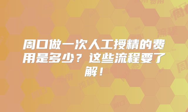 周口做一次人工授精的费用是多少？这些流程要了解！