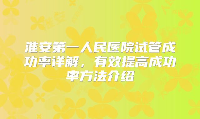 淮安第一人民医院试管成功率详解,有效提高成功率方法介绍