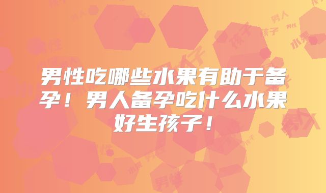 男性吃哪些水果有助于备孕!男人备孕吃什么水果好生孩子!