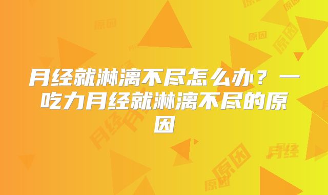 月经就淋漓不尽怎么办？一吃力月经就淋漓不尽的原因