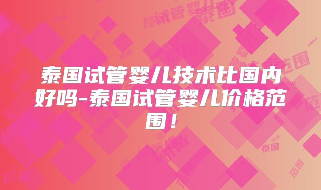 泰国试管婴儿技术比国内好吗-泰国试管婴儿价格范围！