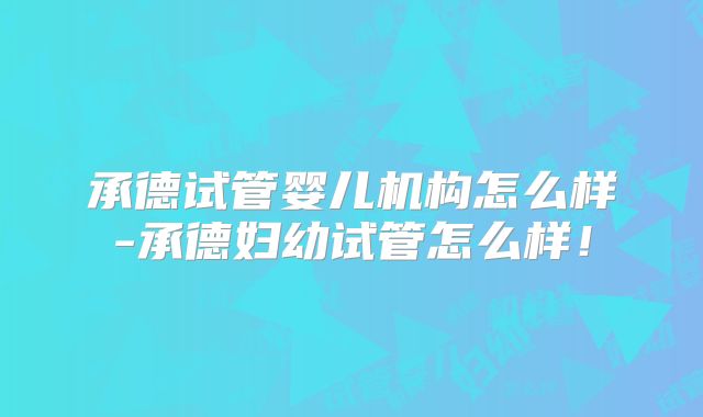 承德试管婴儿机构怎么样-承德妇幼试管怎么样!