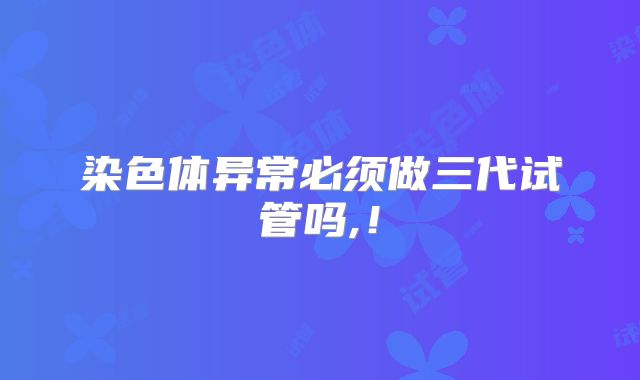 染色体异常必须做三代试管吗,!
