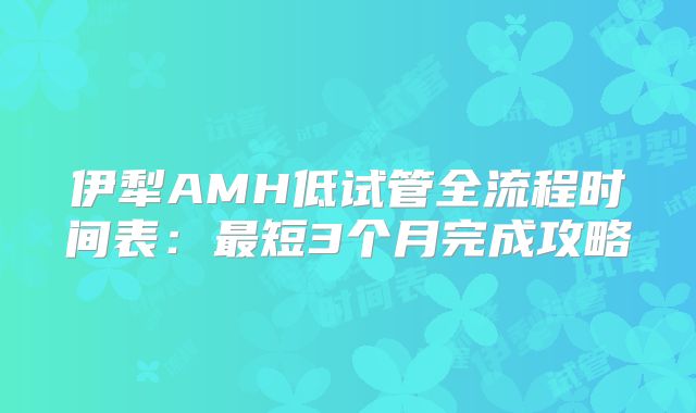 伊犁AMH低试管全流程时间表：最短3个月完成攻略