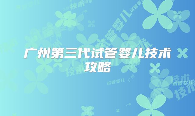 广州第三代试管婴儿技术攻略