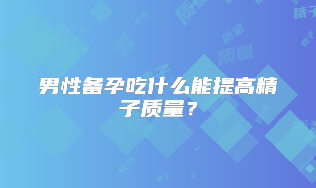 男性备孕吃什么能提高精子质量?
