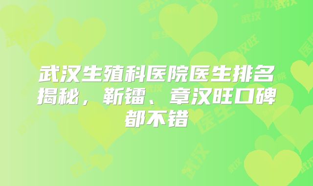 武汉生殖科医院医生排名揭秘,靳镭、章汉旺口碑都不错