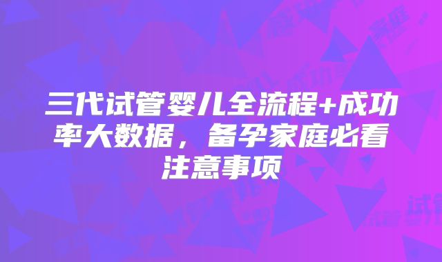 三代试管婴儿全流程+成功率大数据，备孕家庭必看注意事项
