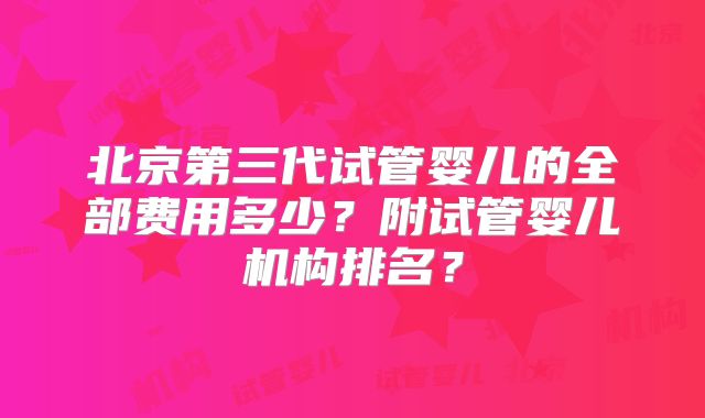 北京第三代试管婴儿的全部费用多少?附试管婴儿机构排名?