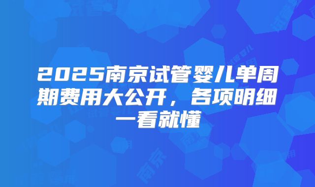 2025南京试管婴儿单周期费用大公开，各项明细一看就懂
