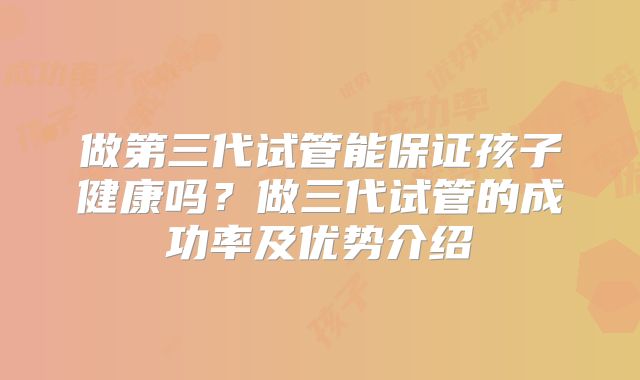 做第三代试管能保证孩子健康吗?做三代试管的成功率及优势介绍