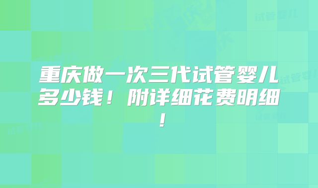 重庆做一次三代试管婴儿多少钱!附详细花费明细!