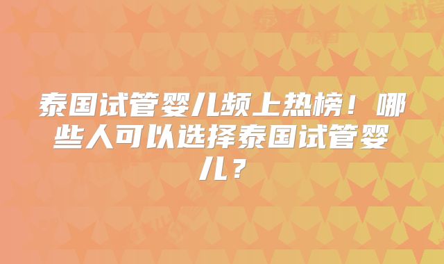 泰国试管婴儿频上热榜！哪些人可以选择泰国试管婴儿？
