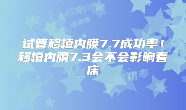 试管移植内膜7.7成功率！移植内膜7.3会不会影响着床