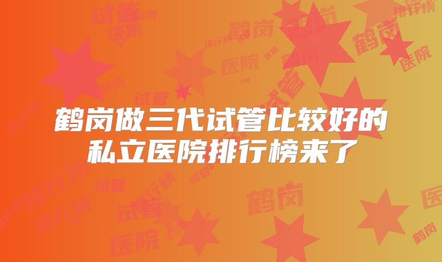 鹤岗做三代试管比较好的私立医院排行榜来了