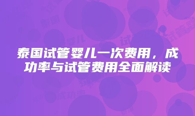 泰国试管婴儿一次费用,成功率与试管费用全面解读
