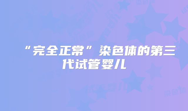 “完全正常”染色体的第三代试管婴儿