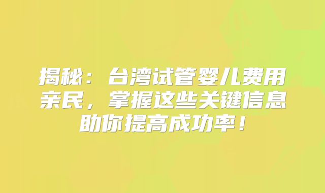 揭秘:台湾试管婴儿费用亲民,掌握这些关键信息助你提高成功率!