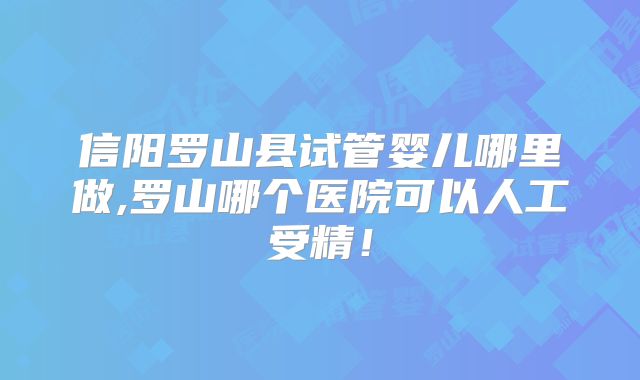 信阳罗山县试管婴儿哪里做,罗山哪个医院可以人工受精！