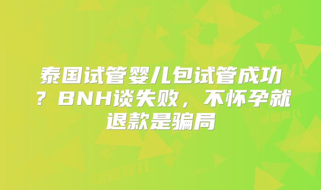 泰国试管婴儿包试管成功？BNH谈失败，不怀孕就退款是骗局