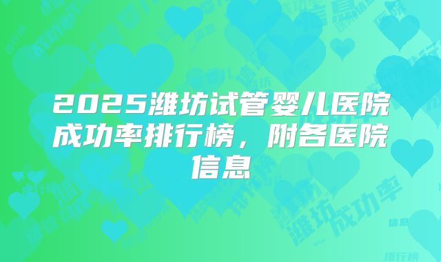 2025潍坊试管婴儿医院成功率排行榜,附各医院信息
