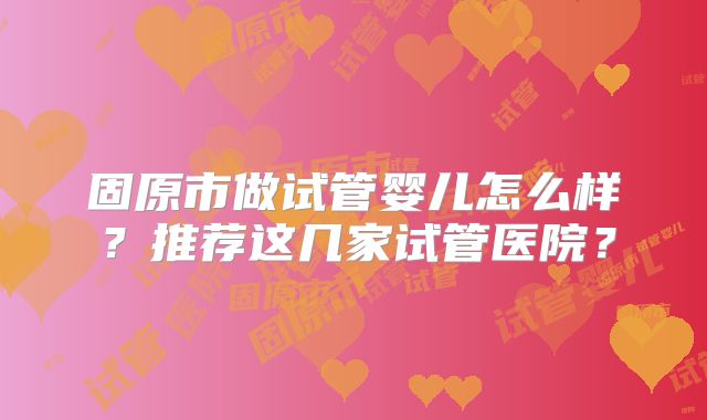 固原市做试管婴儿怎么样？推荐这几家试管医院？