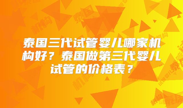 泰国三代试管婴儿哪家机构好？泰国做第三代婴儿试管的价格表？