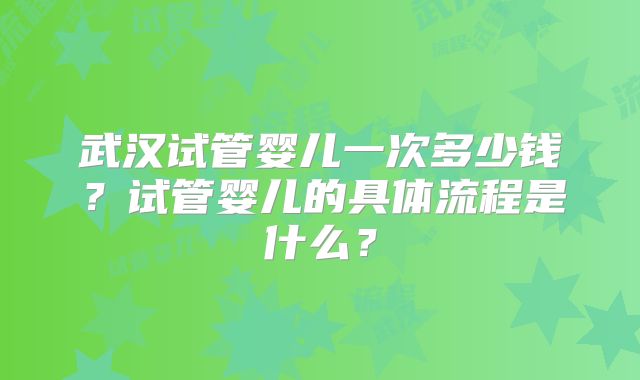 武汉试管婴儿一次多少钱？试管婴儿的具体流程是什么？