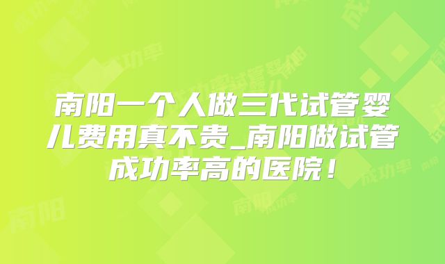南阳一个人做三代试管婴儿费用真不贵_南阳做试管成功率高的医院!