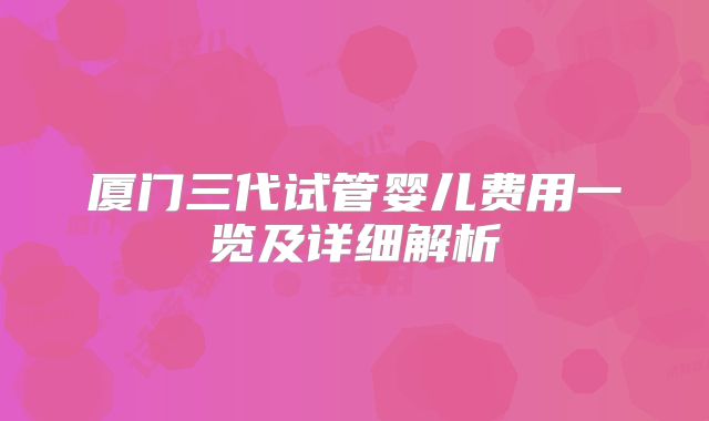 厦门三代试管婴儿费用一览及详细解析