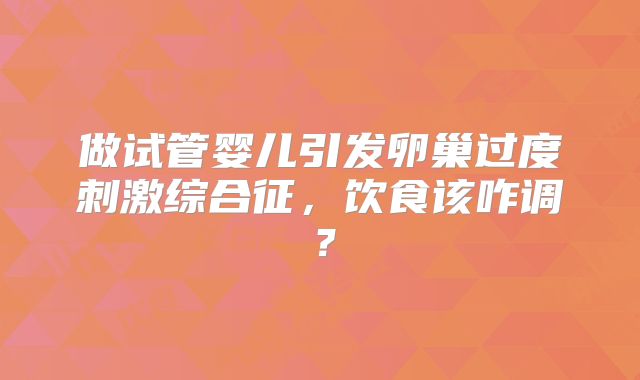 做试管婴儿引发卵巢过度刺激综合征，饮食该咋调？