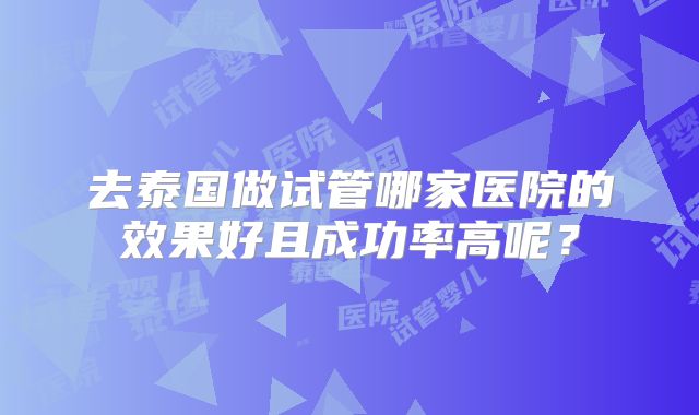去泰国做试管哪家医院的效果好且成功率高呢?