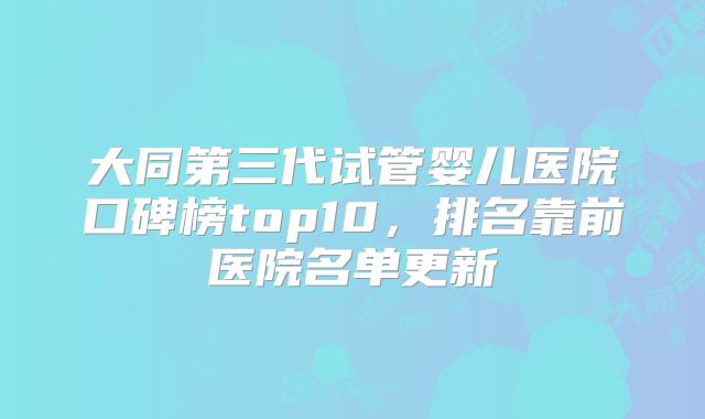 大同第三代试管婴儿医院口碑榜top10,排名靠前医院名单更新