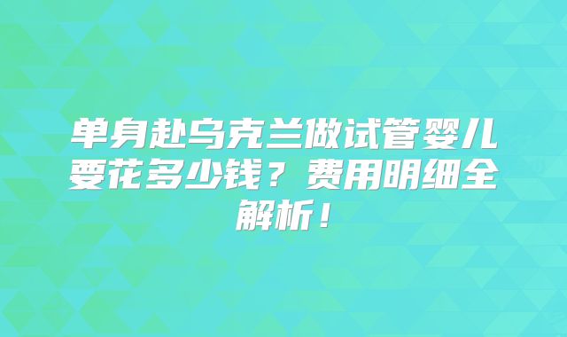 单身赴乌克兰做试管婴儿要花多少钱？费用明细全解析！