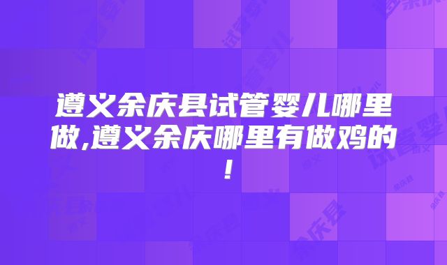 遵义余庆县试管婴儿哪里做,遵义余庆哪里有做鸡的！