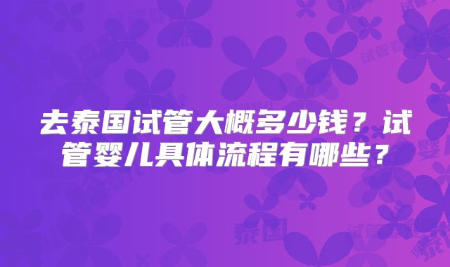 去泰国试管大概多少钱?试管婴儿具体流程有哪些?