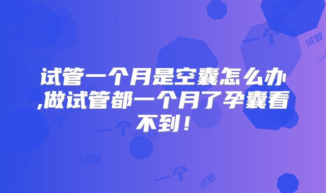 试管一个月是空囊怎么办,做试管都一个月了孕囊看不到！