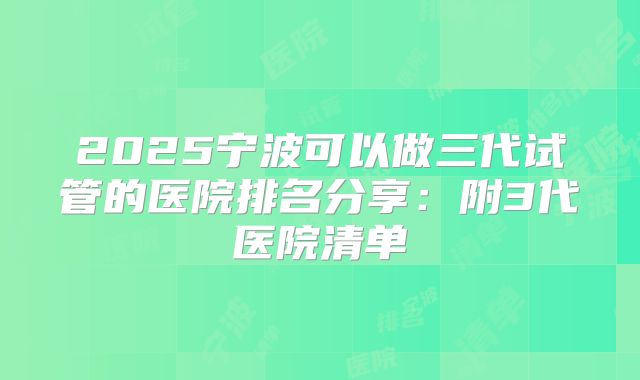 2025宁波可以做三代试管的医院排名分享：附3代医院清单