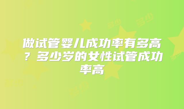 做试管婴儿成功率有多高？多少岁的女性试管成功率高