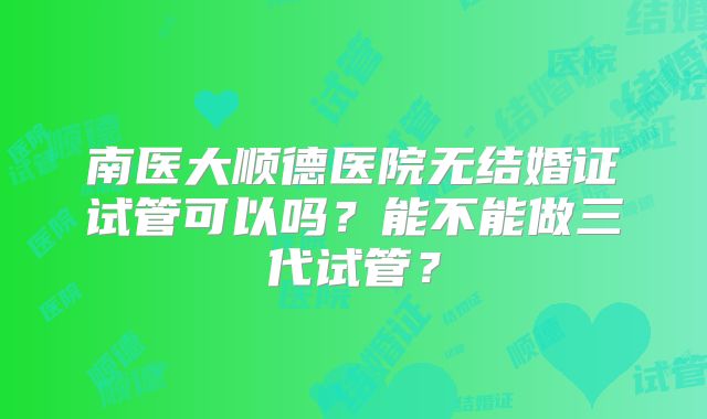 南医大顺德医院无结婚证试管可以吗？能不能做三代试管？