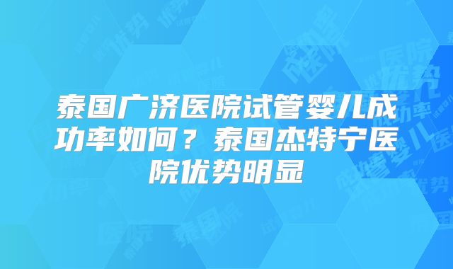 泰国广济医院试管婴儿成功率如何？泰国杰特宁医院优势明显